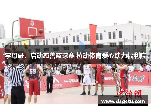 字母哥：启动慈善篮球赛 拉动体育爱心助力福利院